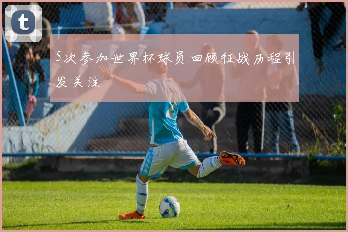 5次参加世界杯球员回顾征战历程引发关注