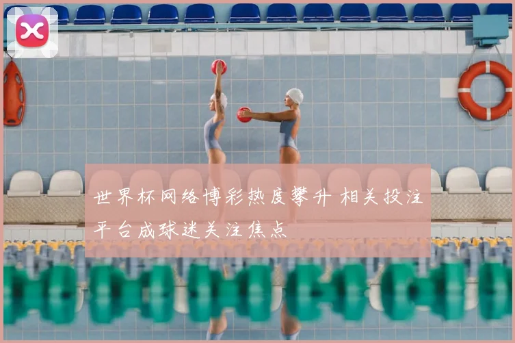 世界杯网络博彩热度攀升 相关投注平台成球迷关注焦点
