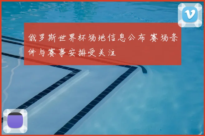 俄罗斯世界杯场地信息公布 赛场条件与赛事安排受关注