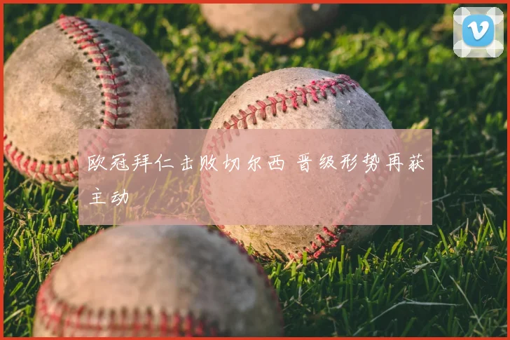 欧冠拜仁击败切尔西 晋级形势再获主动