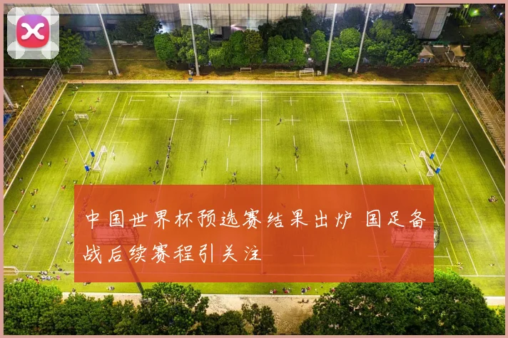 中国世界杯预选赛结果出炉 国足备战后续赛程引关注