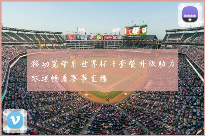 移动宽带看世界杯卡套餐升级助力球迷畅看赛事直播