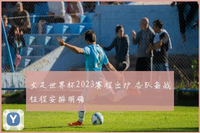 女足世界杯2023赛程出炉 各队备战征程安排明确