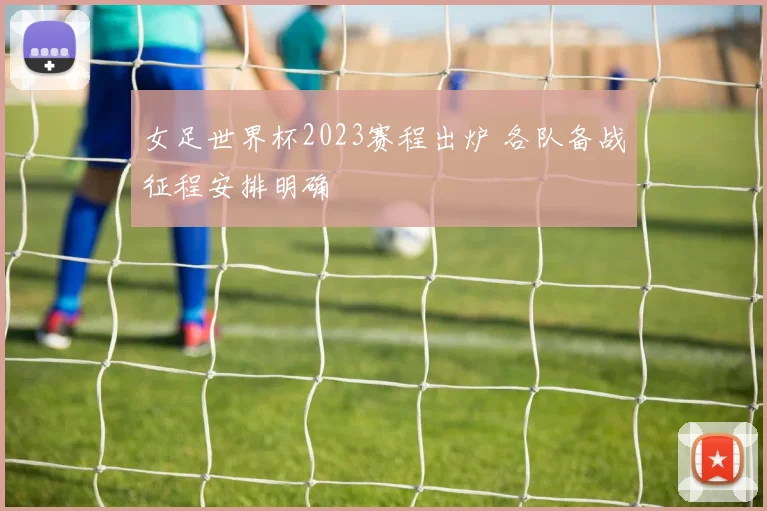 女足世界杯2023赛程出炉 各队备战征程安排明确