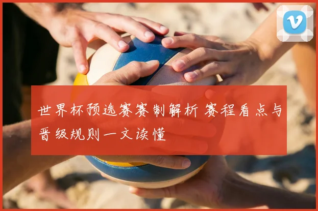 世界杯预选赛赛制解析 赛程看点与晋级规则一文读懂