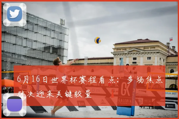 6月16日世界杯赛程看点：多场焦点对决迎来关键较量