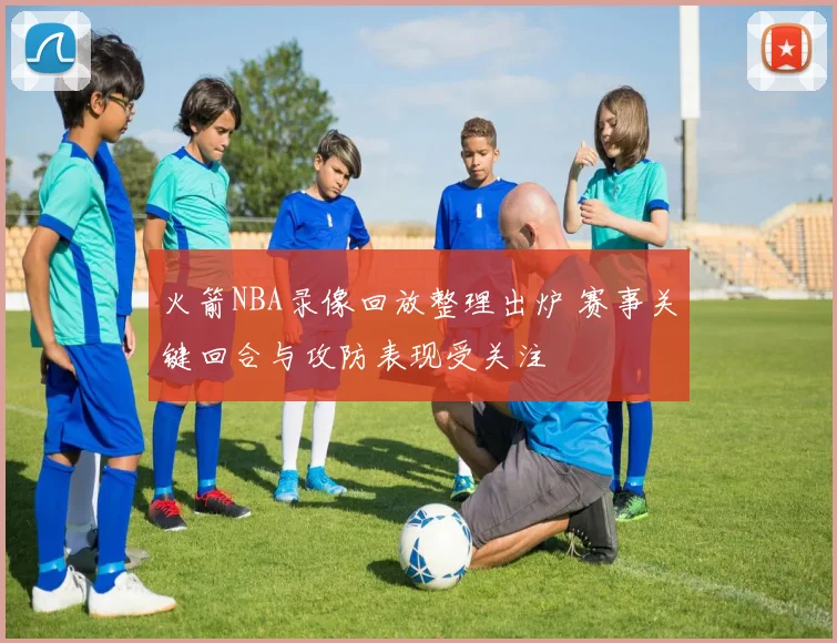 火箭NBA录像回放整理出炉 赛事关键回合与攻防表现受关注