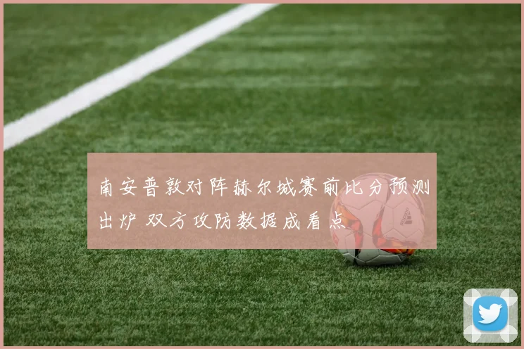 南安普敦对阵赫尔城赛前比分预测出炉 双方攻防数据成看点