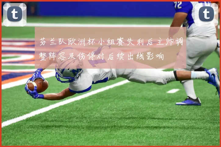 芬兰队欧洲杯小组赛失利后主帅调整阵容及伤停对后续出线影响