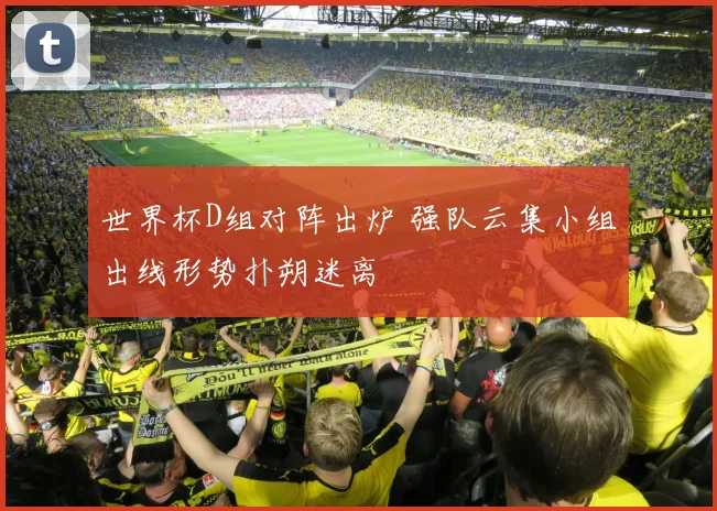 世界杯D组对阵出炉 强队云集小组出线形势扑朔迷离