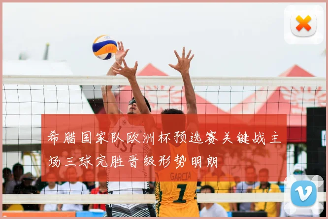希腊国家队欧洲杯预选赛关键战主场三球完胜晋级形势明朗