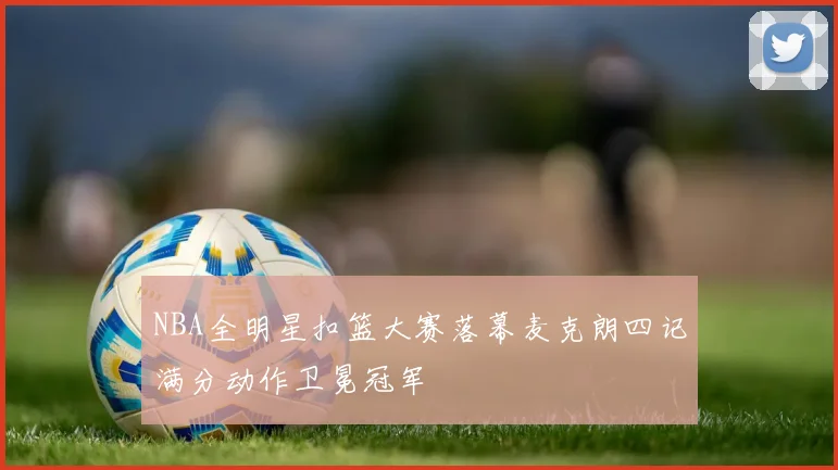 NBA全明星扣篮大赛落幕麦克朗四记满分动作卫冕冠军