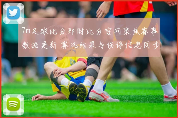 7m足球比分即时比分官网聚焦赛事数据更新 赛况结果与伤停信息同步发布