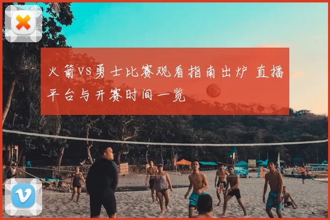 火箭vs勇士比赛观看指南出炉 直播平台与开赛时间一览