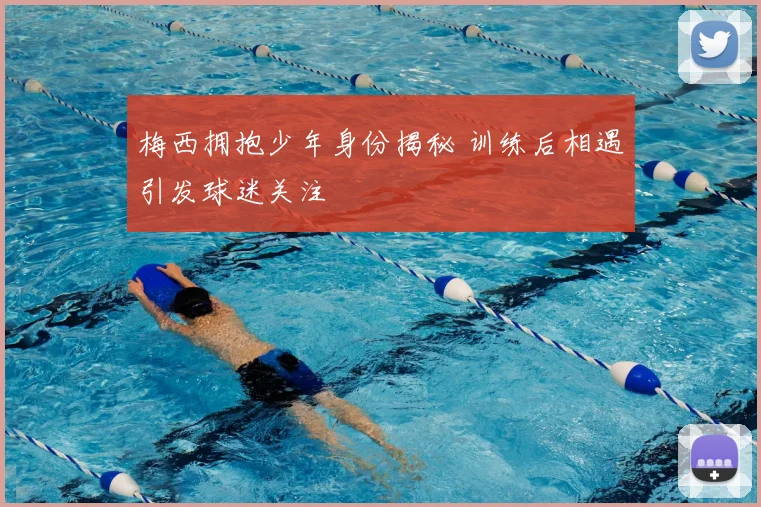 梅西拥抱少年身份揭秘 训练后相遇引发球迷关注