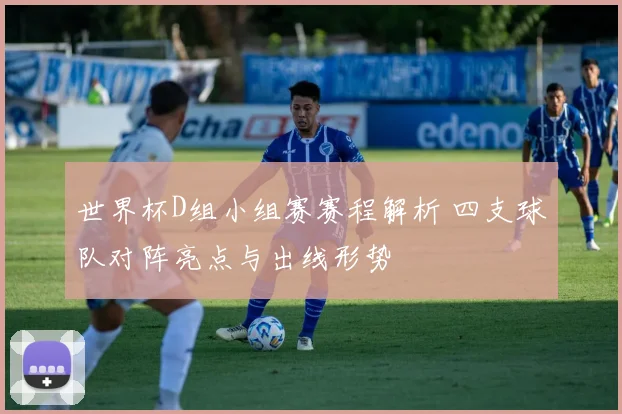 世界杯D组小组赛赛程解析 四支球队对阵亮点与出线形势