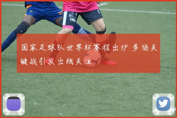 国家足球队世界杯赛程出炉 多场关键战引发出线关注