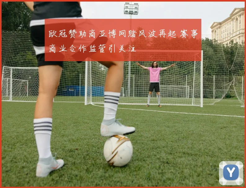 欧冠赞助商亚博网赌风波再起 赛事商业合作监管引关注