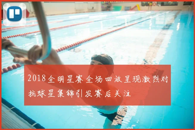 2018全明星赛全场回放呈现激烈对抗球星集锦引发赛后关注
