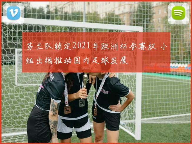 芬兰队锁定2021年欧洲杯参赛权 小组出线推动国内足球发展
