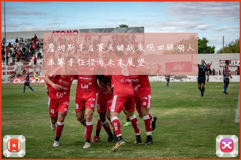 詹姆斯季后赛关键战表现回顾湖人本赛季征程与未来展望