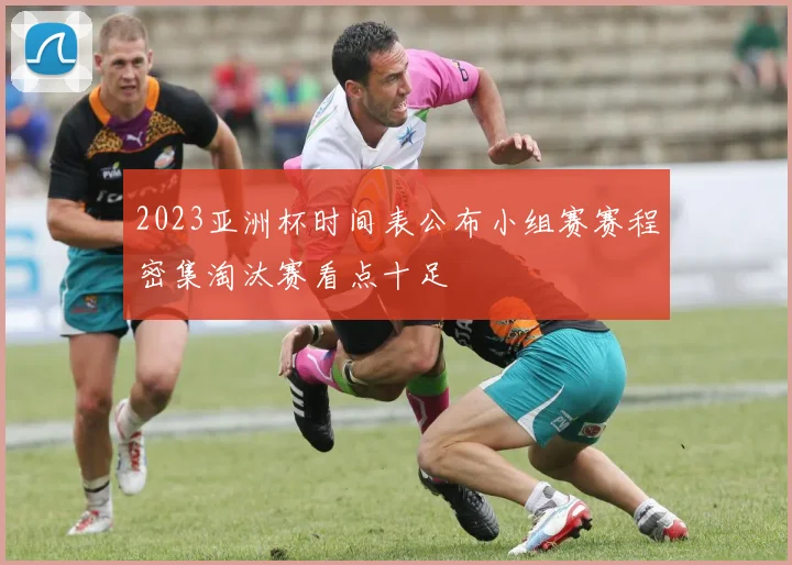 2023亚洲杯时间表公布小组赛赛程密集淘汰赛看点十足