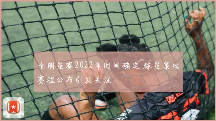 全明星赛2022年时间确定 球星集结赛程公布引发关注