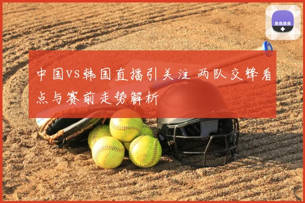 中国vs韩国直播引关注 两队交锋看点与赛前走势解析
