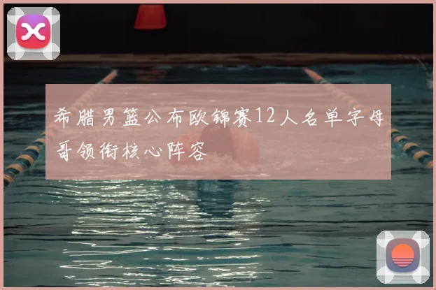 希腊男篮公布欧锦赛12人名单字母哥领衔核心阵容