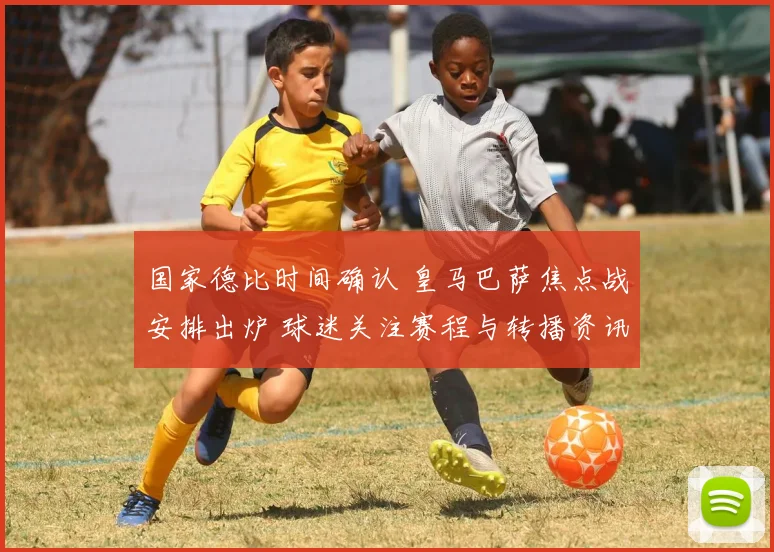 国家德比时间确认 皇马巴萨焦点战安排出炉 球迷关注赛程与转播资讯