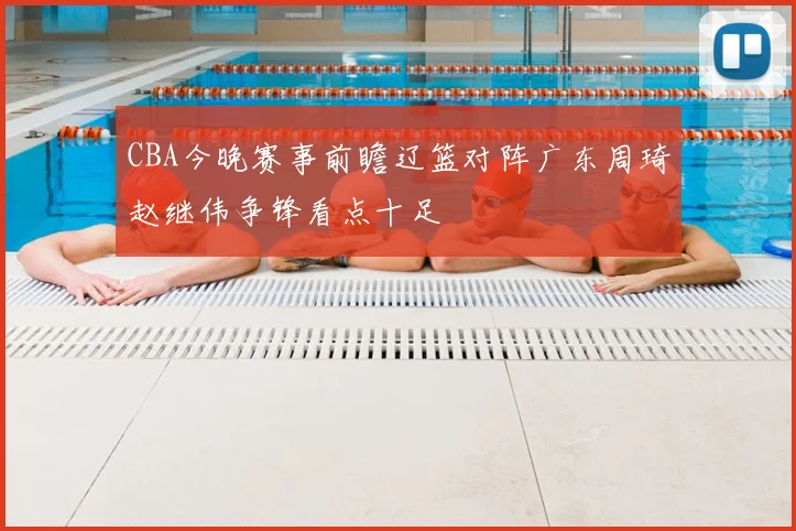 CBA今晚赛事前瞻辽篮对阵广东周琦赵继伟争锋看点十足