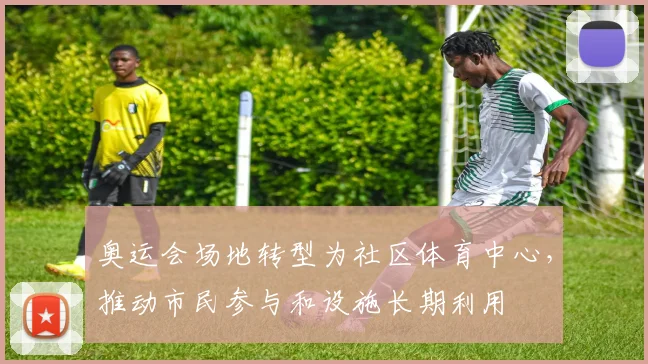 奥运会场地转型为社区体育中心,推动市民参与和设施长期利用