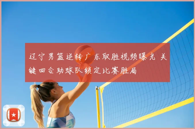 辽宁男篮逆转广东取胜视频曝光 关键回合助球队锁定比赛胜局