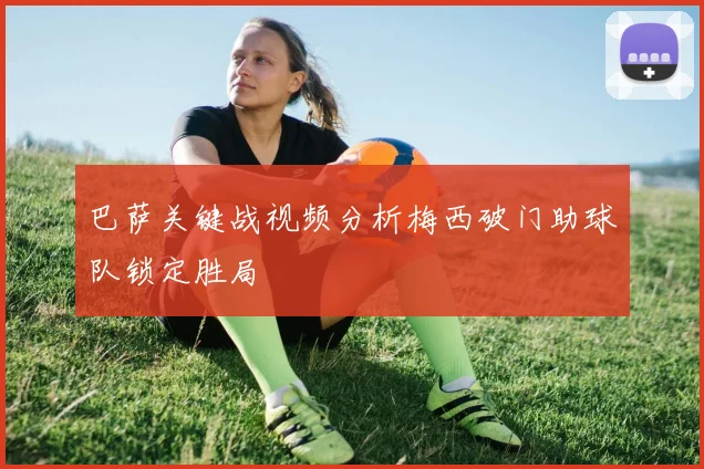 巴萨关键战视频分析梅西破门助球队锁定胜局