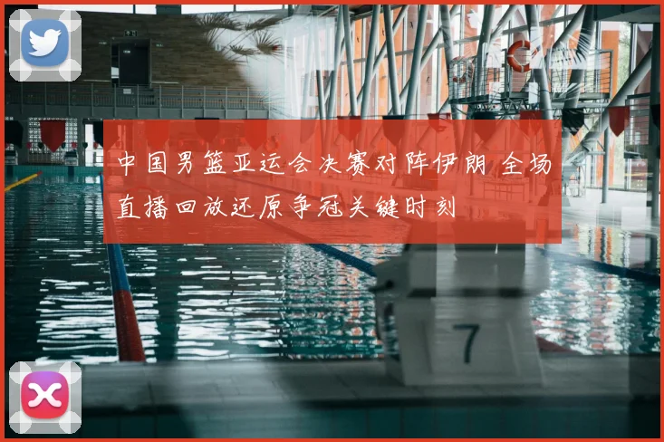 中国男篮亚运会决赛对阵伊朗 全场直播回放还原争冠关键时刻