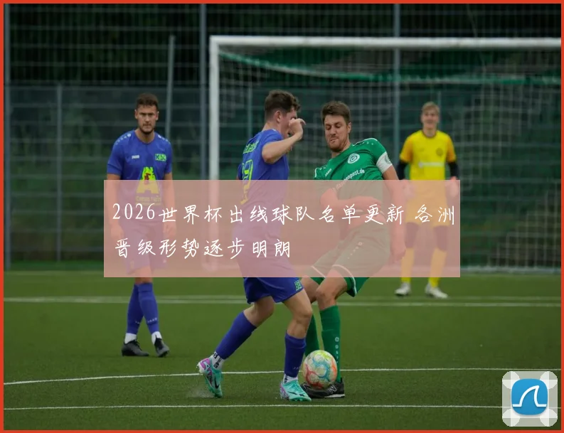 2026世界杯出线球队名单更新 各洲晋级形势逐步明朗