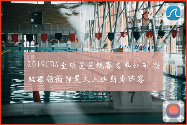 2019CBA全明星星锐赛名单公布 孙铭徽领衔郭昊文入选新秀阵容