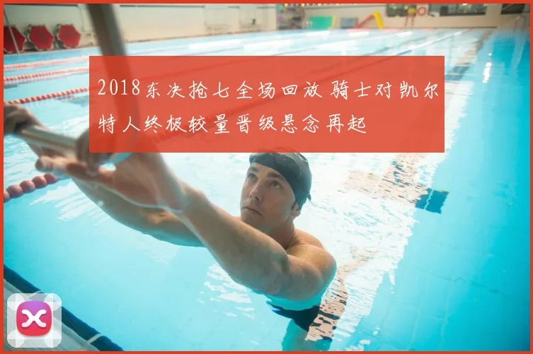 2018东决抢七全场回放 骑士对凯尔特人终极较量晋级悬念再起