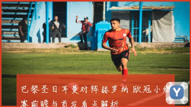 巴黎圣日耳曼对阵赫罗纳 欧冠小组赛前瞻与首发看点解析