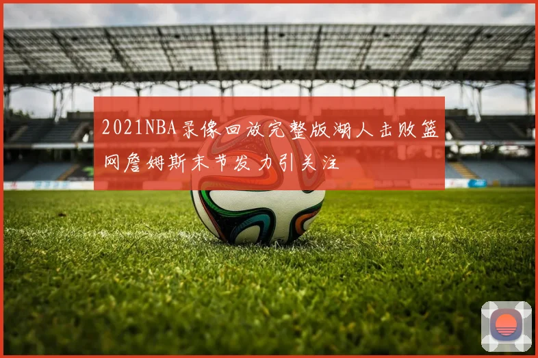 2021NBA录像回放完整版湖人击败篮网詹姆斯末节发力引关注