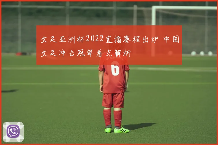 女足亚洲杯2022直播赛程出炉 中国女足冲击冠军看点解析