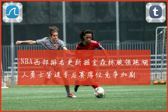 NBA西部排名更新掘金森林狼领跑湖人勇士紧追季后赛席位竞争加剧