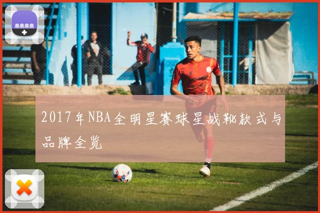 2017年NBA全明星赛球星战靴款式与品牌全览