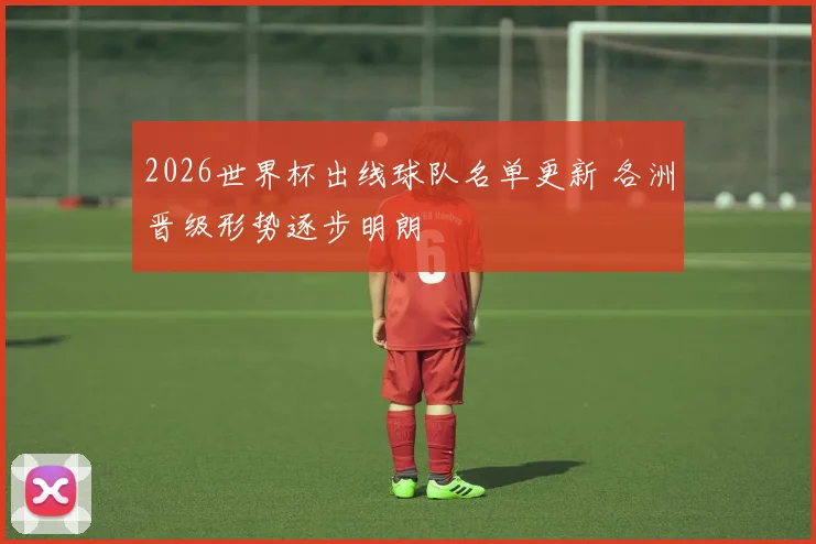 2026世界杯出线球队名单更新 各洲晋级形势逐步明朗