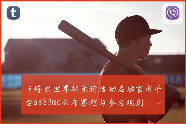 卡塔尔世界杯竞猜活动启动官方平台as83me公布赛程与参与规则