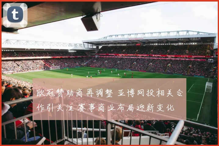 欧冠赞助商再调整 亚博网投相关合作引关注 赛事商业布局迎新变化