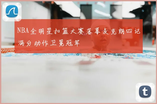 NBA全明星扣篮大赛落幕麦克朗四记满分动作卫冕冠军