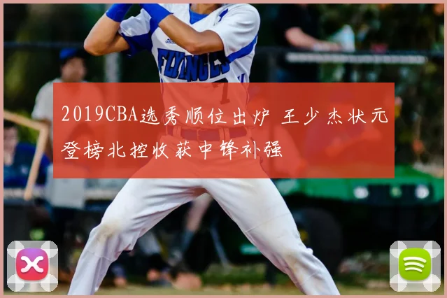 2019CBA选秀顺位出炉 王少杰状元登榜北控收获中锋补强