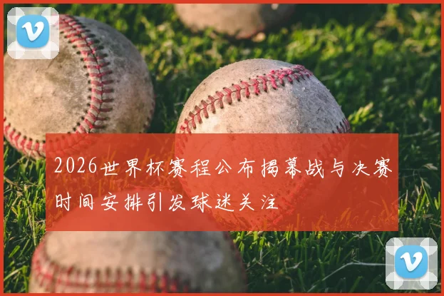 2026世界杯赛程公布揭幕战与决赛时间安排引发球迷关注