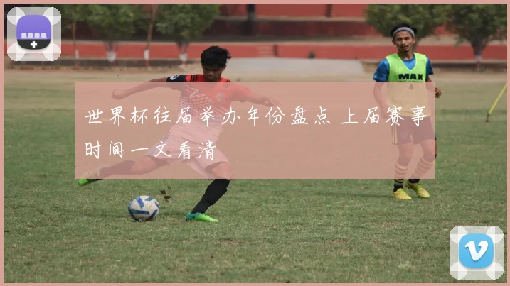 世界杯往届举办年份盘点 上届赛事时间一文看清